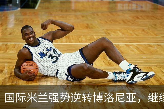 国际米兰强势逆转博洛尼亚，继续领跑意甲积分榜