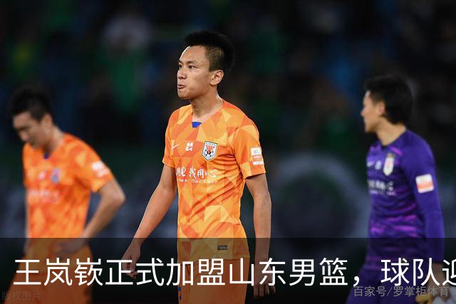王岚嵚正式加盟山东男篮，球队迎来新篇章